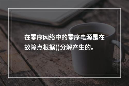 在零序网络中的零序电源是在故障点根据()分解产生的。