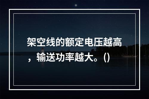 架空线的额定电压越高，输送功率越大。()