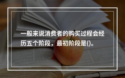 一般来说消费者的购买过程会经历五个阶段，最初阶段是()。