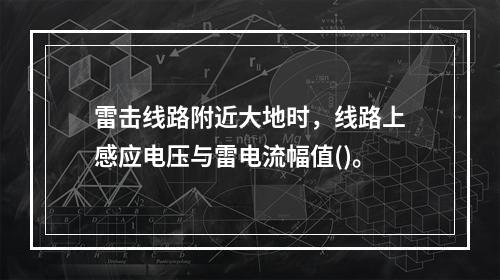 雷击线路附近大地时，线路上感应电压与雷电流幅值()。