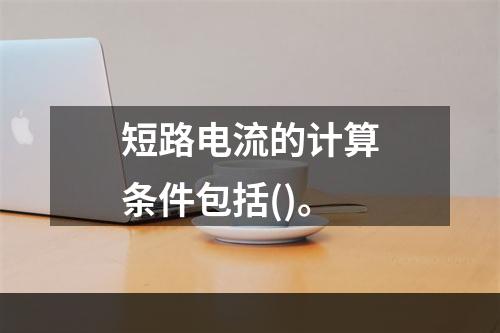 短路电流的计算条件包括()。