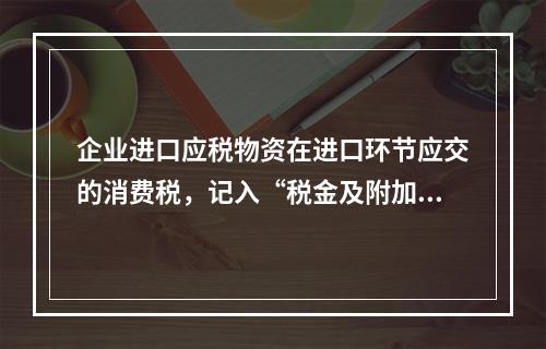 企业进口应税物资在进口环节应交的消费税，记入“税金及附加”科