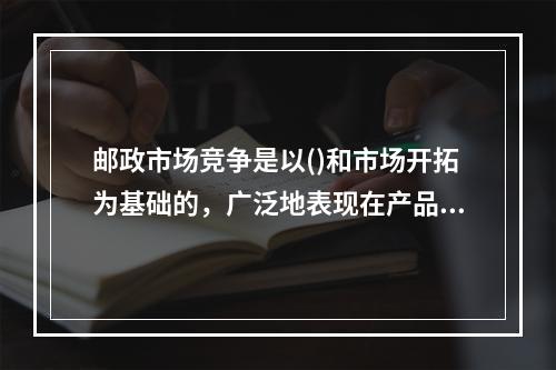 邮政市场竞争是以()和市场开拓为基础的，广泛地表现在产品质量