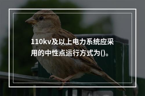 110kv及以上电力系统应采用的中性点运行方式为()。