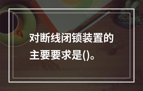 对断线闭锁装置的主要要求是()。