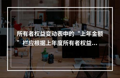 所有者权益变动表中的“上年金额”栏应根据上年度所有者权益变动