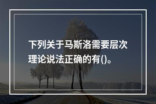 下列关于马斯洛需要层次理论说法正确的有()。