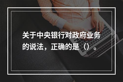 关于中央银行对政府业务的说法，正确的是（）。