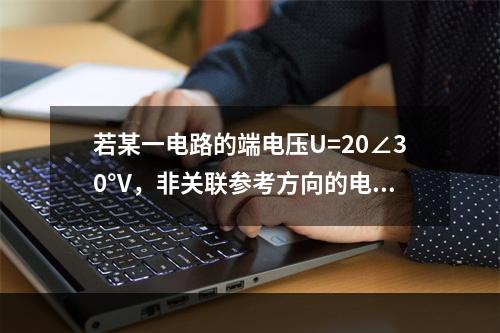 若某一电路的端电压U=20∠30°V，非关联参考方向的电流I