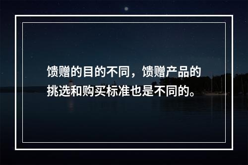 馈赠的目的不同，馈赠产品的挑选和购买标准也是不同的。