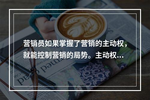 营销员如果掌握了营销的主动权，就能控制营销的局势。主动权在营