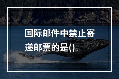 国际邮件中禁止寄递邮票的是()。