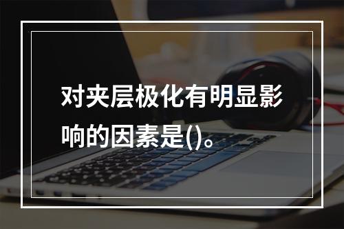 对夹层极化有明显影响的因素是()。