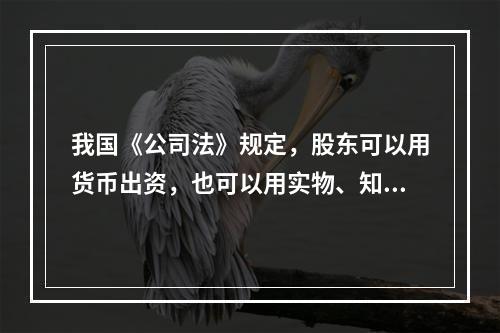 我国《公司法》规定，股东可以用货币出资，也可以用实物、知识产