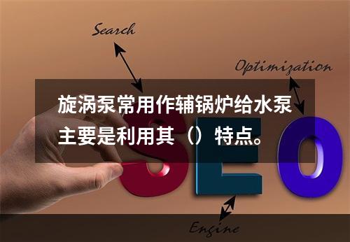 旋涡泵常用作辅锅炉给水泵主要是利用其（）特点。