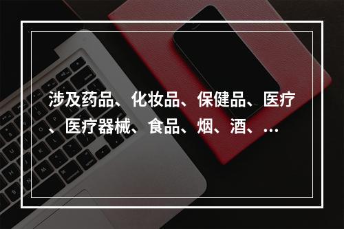 涉及药品、化妆品、保健品、医疗、医疗器械、食品、烟、酒、农药