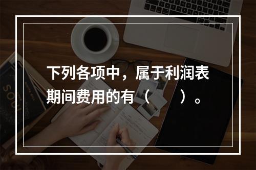 下列各项中，属于利润表期间费用的有（　　）。