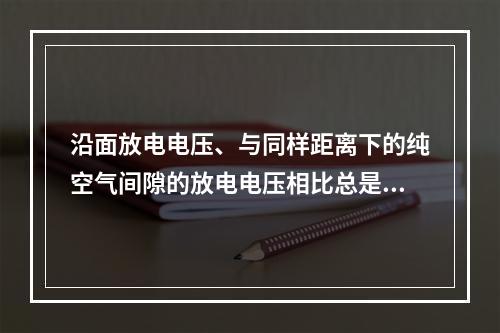 沿面放电电压、与同样距离下的纯空气间隙的放电电压相比总是()