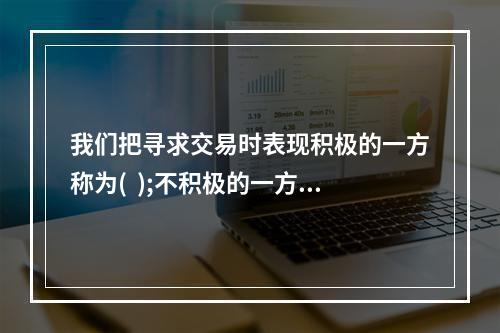 我们把寻求交易时表现积极的一方称为(  );不积极的一方称为