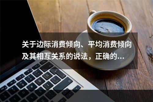 关于边际消费倾向、平均消费倾向及其相互关系的说法，正确的是（