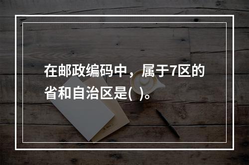 在邮政编码中，属于7区的省和自治区是(  )。