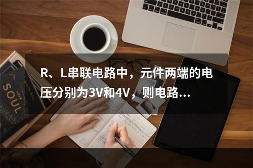 R、L串联电路中，元件两端的电压分别为3V和4V，则电路总电