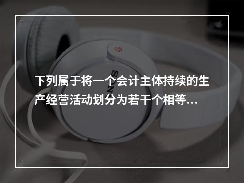 下列属于将一个会计主体持续的生产经营活动划分为若干个相等的会