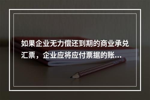 如果企业无力偿还到期的商业承兑汇票，企业应将应付票据的账面余