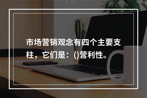 市场营销观念有四个主要支柱，它们是：()营利性。