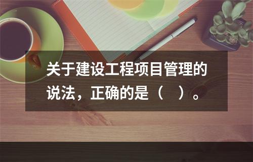 关于建设工程项目管理的说法，正确的是（　）。