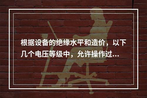 根据设备的绝缘水平和造价，以下几个电压等级中，允许操作过电压