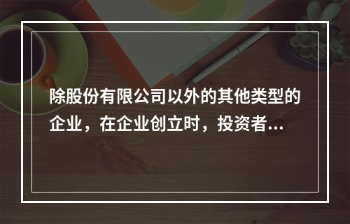 除股份有限公司以外的其他类型的企业，在企业创立时，投资者认缴