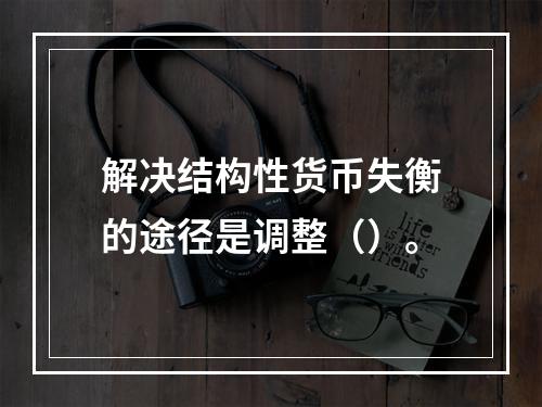 解决结构性货币失衡的途径是调整（）。