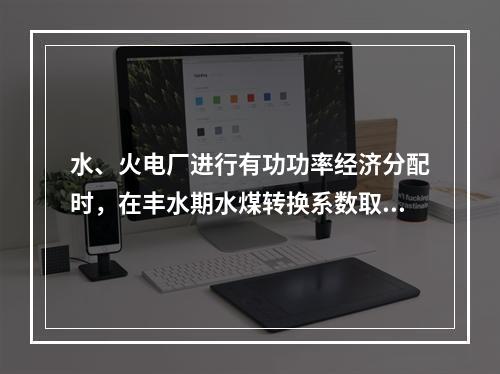 水、火电厂进行有功功率经济分配时，在丰水期水煤转换系数取值(