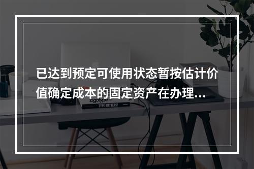 已达到预定可使用状态暂按估计价值确定成本的固定资产在办理竣工