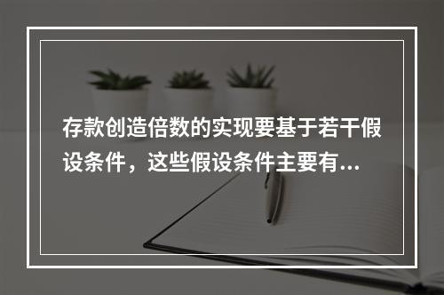 存款创造倍数的实现要基于若干假设条件，这些假设条件主要有（）