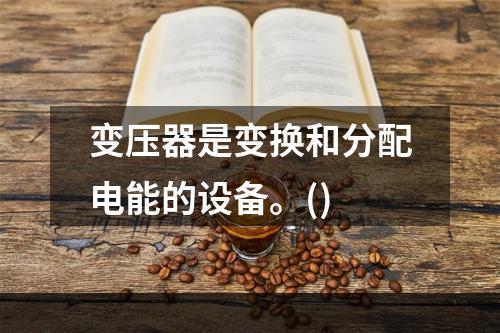 变压器是变换和分配电能的设备。()