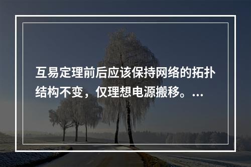 互易定理前后应该保持网络的拓扑结构不变，仅理想电源搬移。()