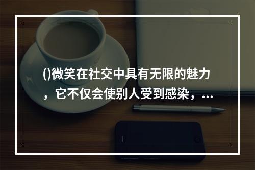 ()微笑在社交中具有无限的魅力，它不仅会使别人受到感染，而且