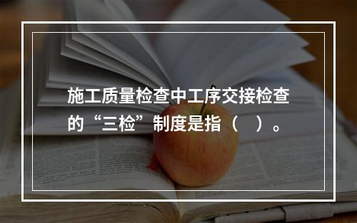 施工质量检查中工序交接检查的“三检”制度是指（　）。