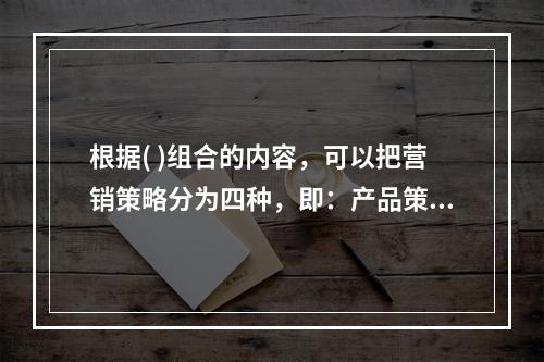 根据( )组合的内容，可以把营销策略分为四种，即：产品策略、