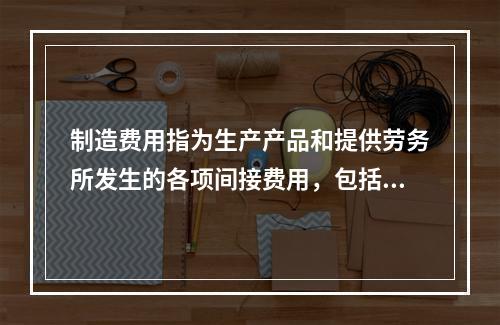 制造费用指为生产产品和提供劳务所发生的各项间接费用，包括（　