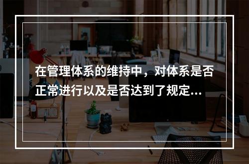 在管理体系的维持中，对体系是否正常进行以及是否达到了规定的目