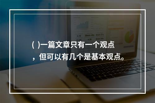 (  )一篇文章只有一个观点，但可以有几个是基本观点。