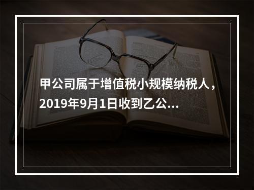 甲公司属于增值税小规模纳税人，2019年9月1日收到乙公司作