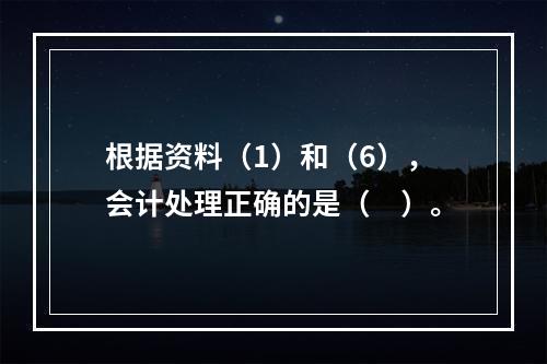 根据资料（1）和（6），会计处理正确的是（　）。