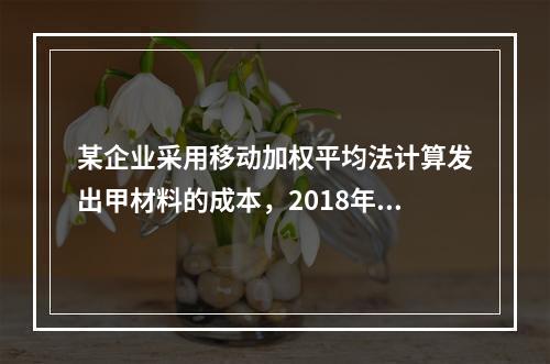 某企业采用移动加权平均法计算发出甲材料的成本，2018年4月