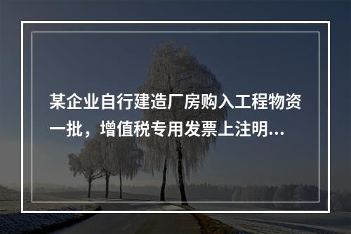 某企业自行建造厂房购入工程物资一批，增值税专用发票上注明的价