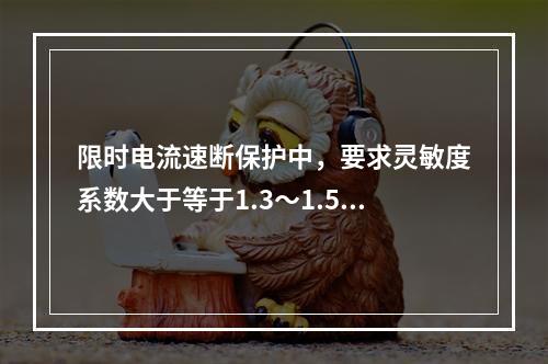 限时电流速断保护中，要求灵敏度系数大于等于1.3～1.5，是