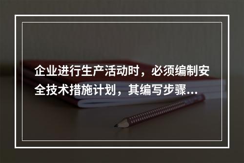 企业进行生产活动时，必须编制安全技术措施计划，其编写步骤为（